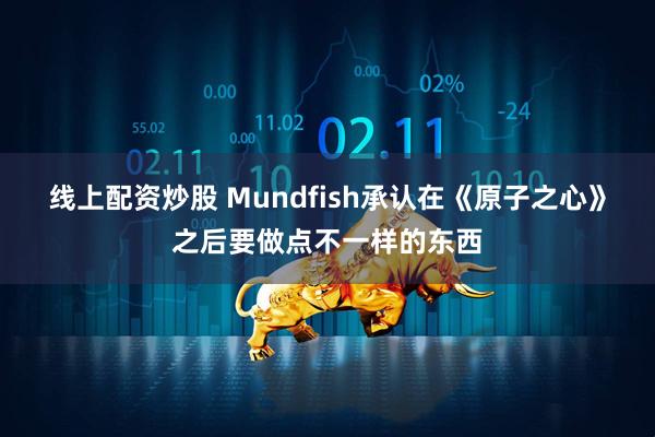 线上配资炒股 Mundfish承认在《原子之心》之后要做点不一样的东西