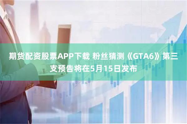 期货配资股票APP下载 粉丝猜测《GTA6》第三支预告将在5月15日发布