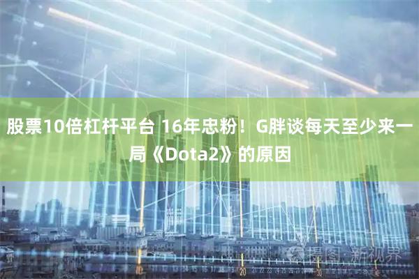 股票10倍杠杆平台 16年忠粉！G胖谈每天至少来一局《Dota2》的原因