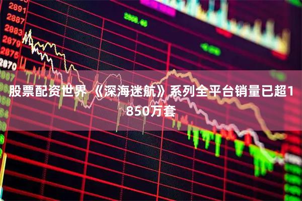 股票配资世界 《深海迷航》系列全平台销量已超1850万套