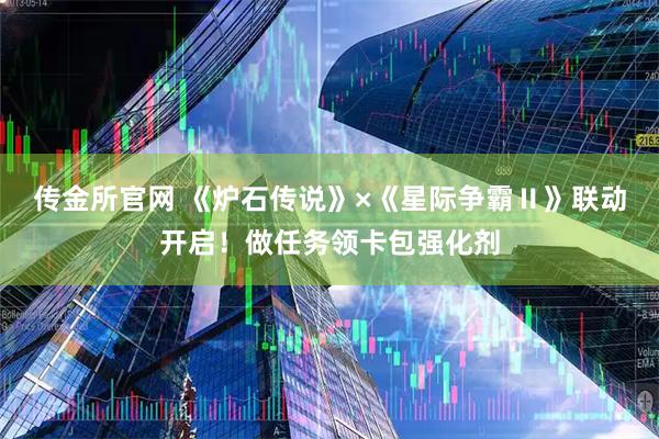 传金所官网 《炉石传说》×《星际争霸Ⅱ》联动开启！做任务领卡包强化剂