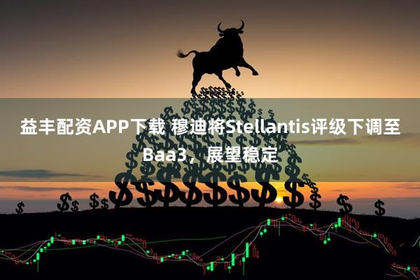 益丰配资APP下载 穆迪将Stellantis评级下调至Baa3，展望稳定