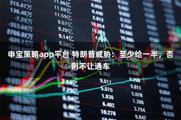 申宝策略app平台 特朗普威胁：至少给一半，否则不让通车
