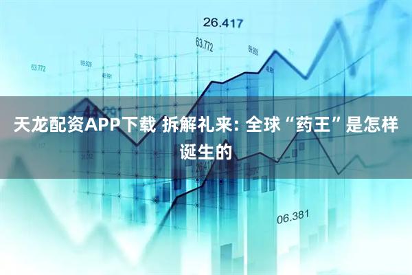 天龙配资APP下载 拆解礼来: 全球“药王”是怎样诞生的