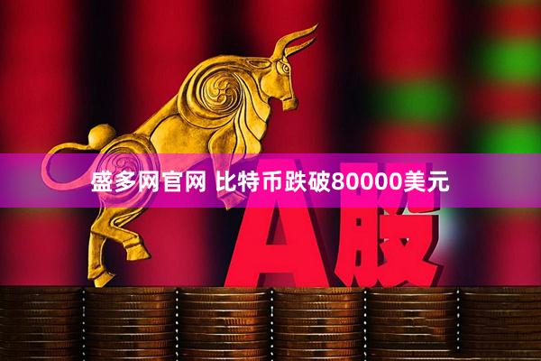 盛多网官网 比特币跌破80000美元