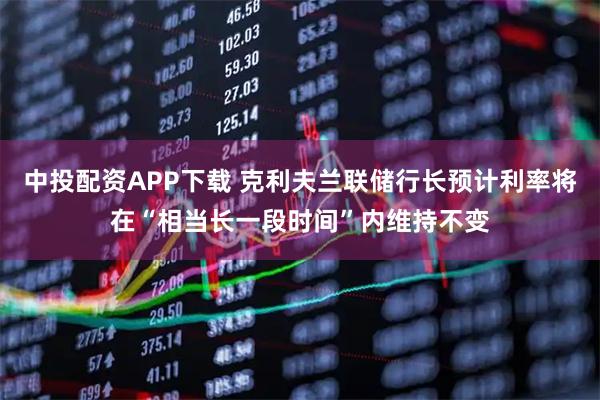 中投配资APP下载 克利夫兰联储行长预计利率将在“相当长一段时间”内维持不变