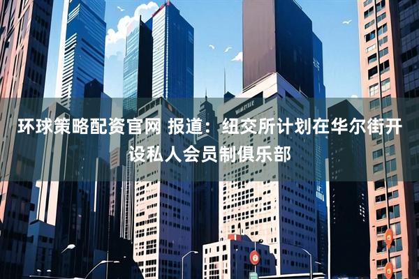 环球策略配资官网 报道：纽交所计划在华尔街开设私人会员制俱乐部