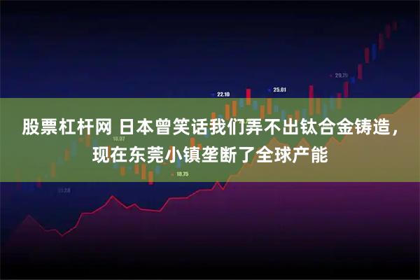 股票杠杆网 日本曾笑话我们弄不出钛合金铸造，现在东莞小镇垄断了全球产能