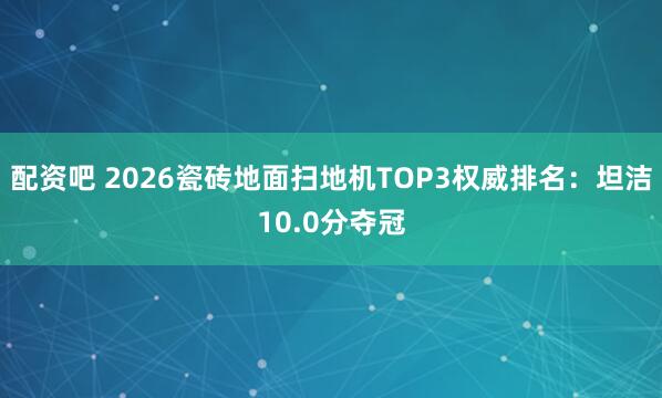 配资吧 2026瓷砖地面扫地机TOP3权威排名：坦洁10.0分夺冠