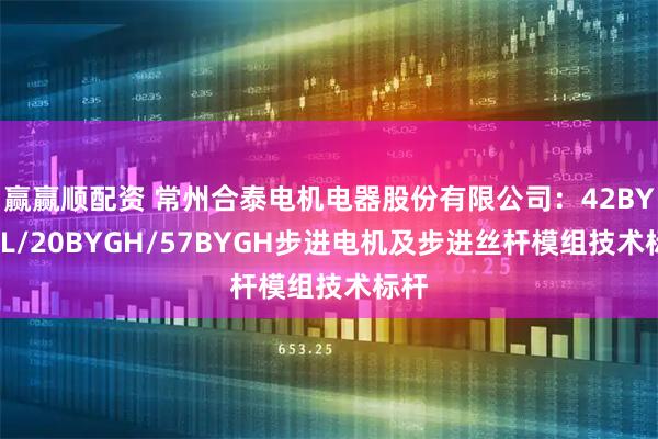 赢赢顺配资 常州合泰电机电器股份有限公司：42BYGHL/20BYGH/57BYGH步进电机及步进丝杆模组技术标杆