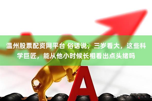 温州股票配资网平台 俗话说，三岁看大，这些科学巨匠，能从他小时候长相看出点头绪吗